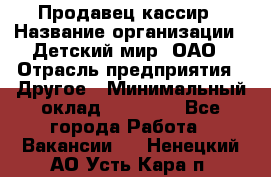 Продавец-кассир › Название организации ­ Детский мир, ОАО › Отрасль предприятия ­ Другое › Минимальный оклад ­ 27 000 - Все города Работа » Вакансии   . Ненецкий АО,Усть-Кара п.